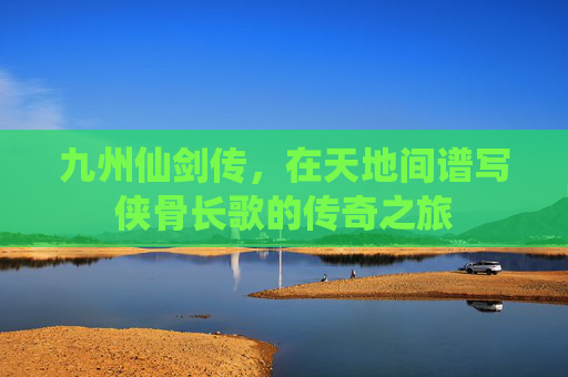 九州仙剑传，在天地间谱写侠骨长歌的传奇之旅