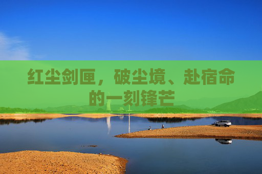 红尘剑匣,破尘境、赴宿命的一刻锋芒 红尘剑匣,破尘境、赴宿命的一刻锋芒