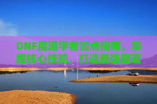 DNF魔道学者加点指南,掌握核心技能,打造最强魔道 DNF魔道学者加点指南,掌握核心技能,打造最强魔道