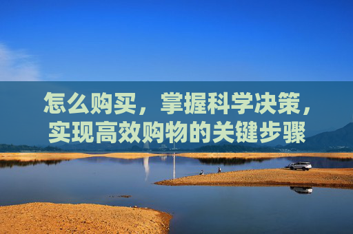 怎么购买，掌握科学决策，实现高效购物的关键步骤