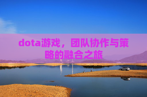 dota游戏,团队协作与策略的融合之旅 dota游戏,团队协作与策略的融合之旅