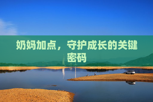 奶妈加点,守护成长的关键密码 奶妈加点,守护成长的关键密码