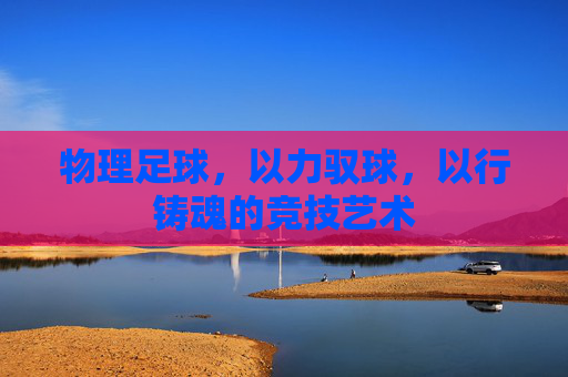 物理足球，以力驭球，以行铸魂的竞技艺术
