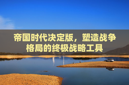 帝国时代决定版,塑造战争格局的终极战略工具 帝国时代决定版,塑造战争格局的终极战略工具