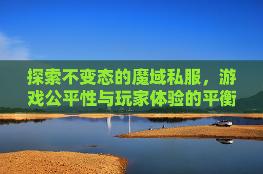 探索不变态的魔域私服，游戏公平性与玩家体验的平衡之道