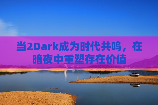 当2Dark成为时代共鸣，在暗夜中重塑存在价值