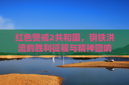 红色警戒2共和国,钢铁洪流的胜利征程与精神回响 红色警戒2共和国,钢铁洪流的胜利征程与精神回响