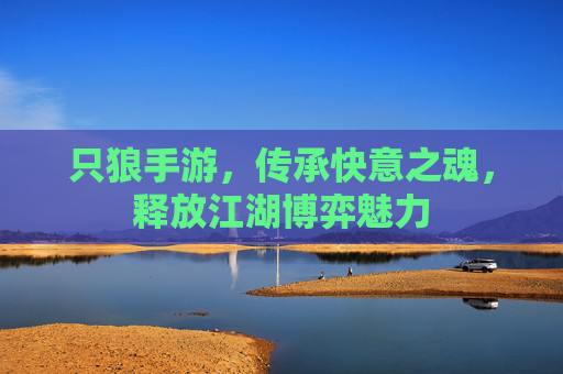 只狼手游,传承快意之魂,释放江湖博弈魅力 只狼手游,传承快意之魂,释放江湖博弈魅力