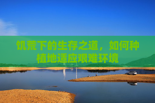 饥荒下的生存之道,如何种植地适应艰难环境 饥荒下的生存之道,如何种植地适应艰难环境