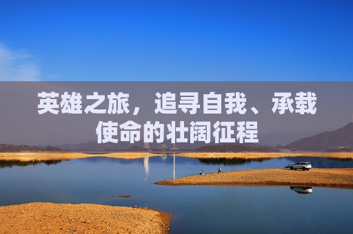 英雄之旅，追寻自我、承载使命的壮阔征程
