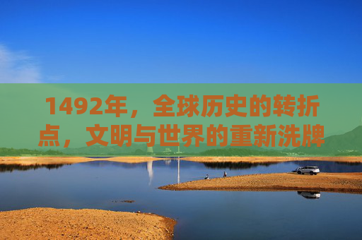 1492年,全球历史的转折点,文明与世界的重新洗牌 1492年,全球历史的转折点,文明与世界的重新洗牌