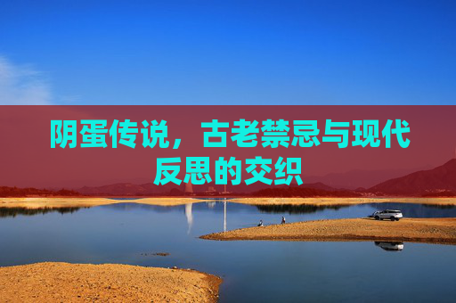 阴蛋传说，古老禁忌与现代反思的交织