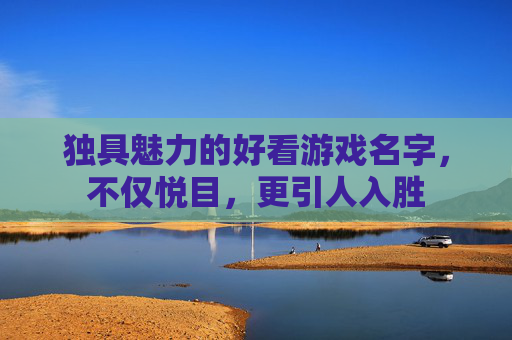 独具魅力的好看游戏名字,不仅悦目,更引人入胜 独具魅力的好看游戏名字,不仅悦目,更引人入胜