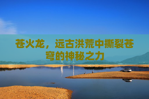 苍火龙，远古洪荒中撕裂苍穹的神秘之力