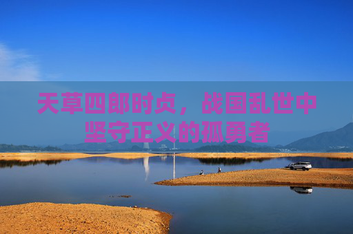 天草四郎时贞,战国乱世中坚守正义的孤勇者 天草四郎时贞,战国乱世中坚守正义的孤勇者