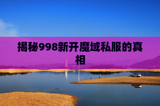 揭秘998新开魔域私服的真相