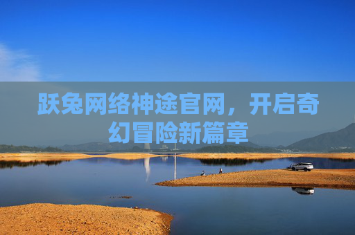 跃兔网络神途官网，开启奇幻冒险新篇章