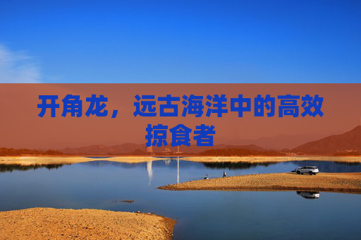 开角龙,远古海洋中的高效掠食者 开角龙,远古海洋中的高效掠食者