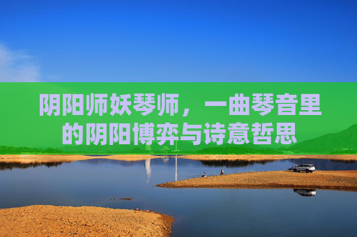 阴阳师妖琴师,一曲琴音里的阴阳博弈与诗意哲思 阴阳师妖琴师,一曲琴音里的阴阳博弈与诗意哲思