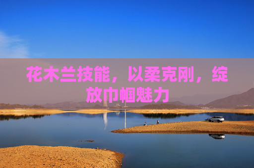 花木兰技能，以柔克刚，绽放巾帼魅力