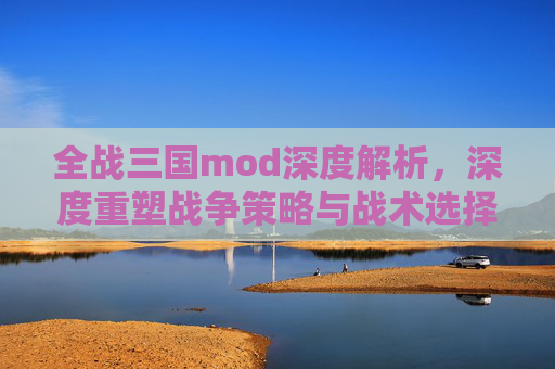全战三国mod深度解析，深度重塑战争策略与战术选择