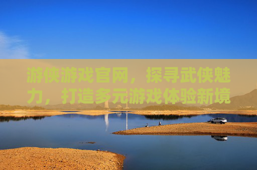 游侠游戏官网,探寻武侠魅力,打造多元游戏体验新境界 游侠游戏官网,探寻武侠魅力,打造多元游戏体验新境界
