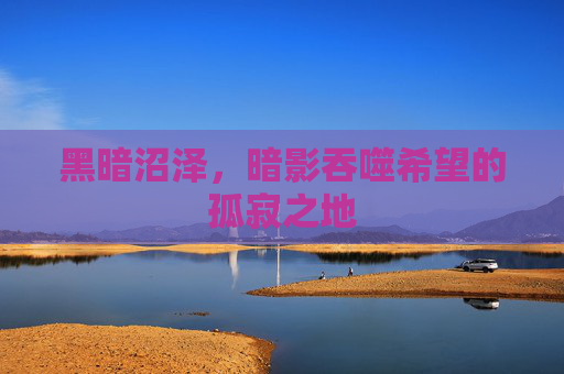 黑暗沼泽,暗影吞噬希望的孤寂之地 黑暗沼泽,暗影吞噬希望的孤寂之地