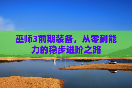 巫师3前期装备,从零到能力的稳步进阶之路 巫师3前期装备,从零到能力的稳步进阶之路