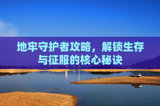 地牢守护者攻略，解锁生存与征服的核心秘诀