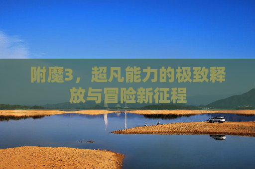 附魔3，超凡能力的极致释放与冒险新征程