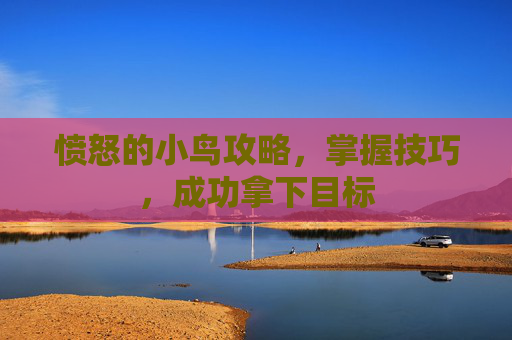 愤怒的小鸟攻略,掌握技巧,成功拿下目标 愤怒的小鸟攻略,掌握技巧,成功拿下目标