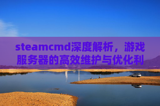 steamcmd深度解析,游戏服务器的高效维护与优化利器 steamcmd深度解析,游戏服务器的高效维护与优化利器