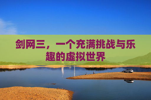 剑网三,一个充满挑战与乐趣的虚拟世界 剑网三,一个充满挑战与乐趣的虚拟世界
