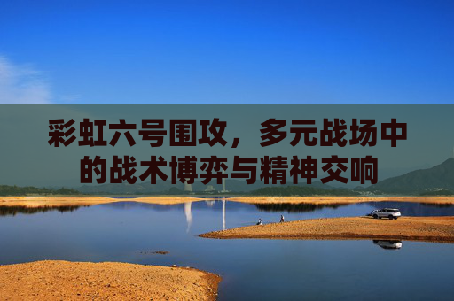 彩虹六号围攻,多元战场中的战术博弈与精神交响 彩虹六号围攻,多元战场中的战术博弈与精神交响