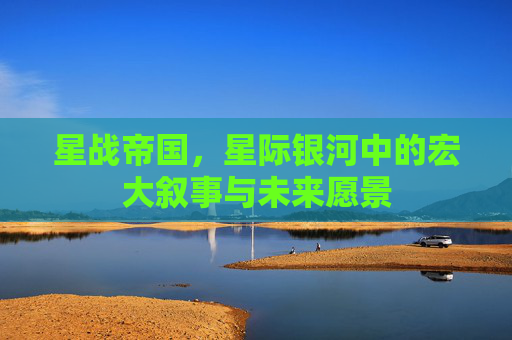 星战帝国，星际银河中的宏大叙事与未来愿景