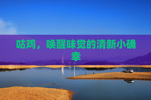 咕鸡,唤醒味觉的清新小确幸 咕鸡,唤醒味觉的清新小确幸