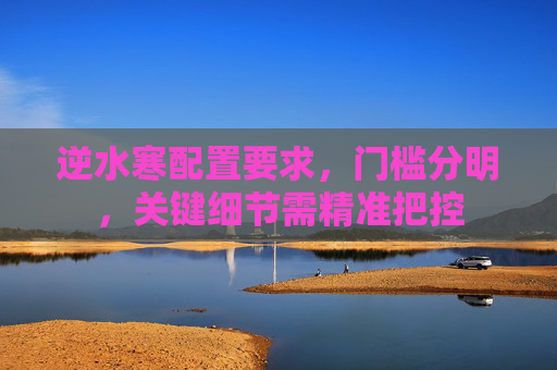 逆水寒配置要求,门槛分明,关键细节需精准把控 逆水寒配置要求,门槛分明,关键细节需精准把控