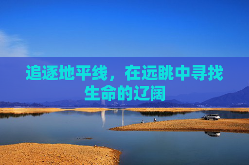 追逐地平线，在远眺中寻找生命的辽阔