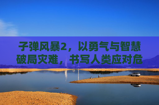 子弹风暴2，以勇气与智慧破局灾难，书写人类应对危机的新篇章
