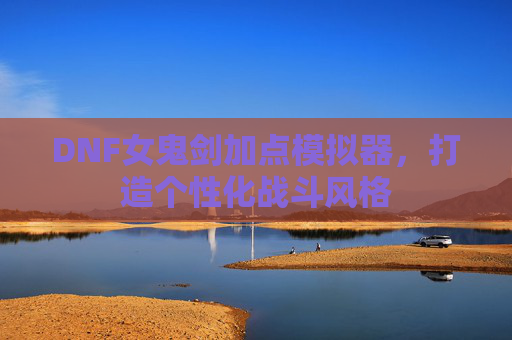 DNF女鬼剑加点模拟器,打造个性化战斗风格 DNF女鬼剑加点模拟器,打造个性化战斗风格