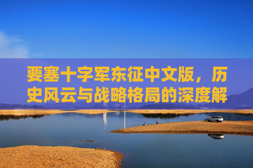 要塞十字军东征中文版，历史风云与战略格局的深度解析