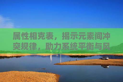 属性相克表，揭示元素间冲突规律，助力系统平衡与风险控制
