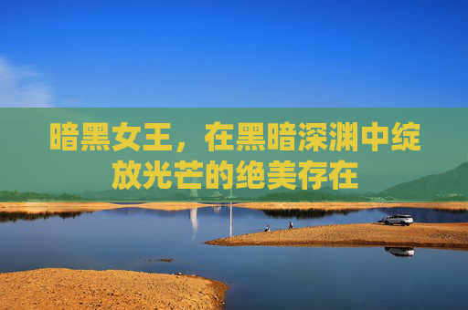 暗黑女王,在黑暗深渊中绽放光芒的绝美存在 暗黑女王,在黑暗深渊中绽放光芒的绝美存在