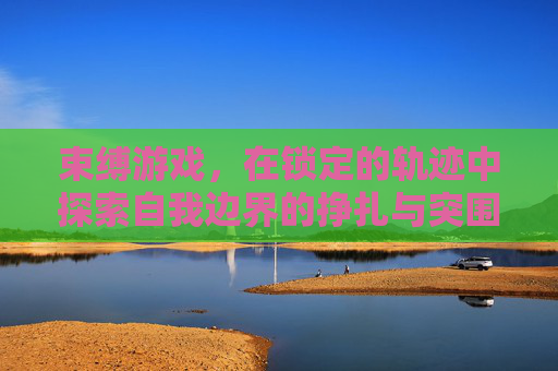 束缚游戏，在锁定的轨迹中探索自我边界的挣扎与突围