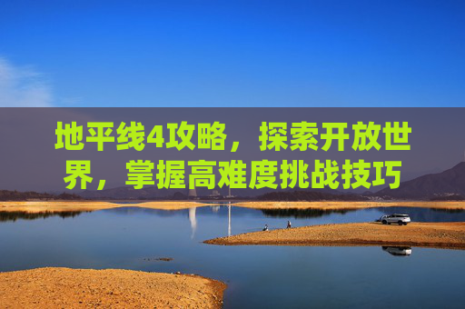 地平线4攻略，探索开放世界，掌握高难度挑战技巧