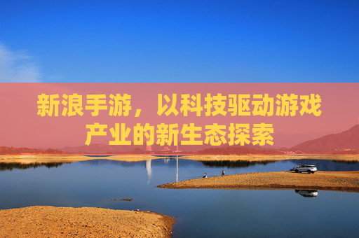 新浪手游，以科技驱动游戏产业的新生态探索