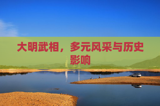 大明武相，多元风采与历史影响