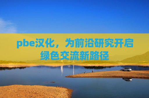 pbe汉化,为前沿研究开启绿色交流新路径 pbe汉化,为前沿研究开启绿色交流新路径