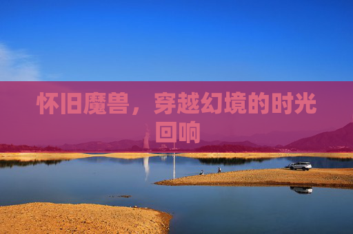 怀旧魔兽，穿越幻境的时光回响