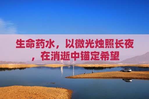生命药水,以微光烛照长夜,在消逝中锚定希望 生命药水,以微光烛照长夜,在消逝中锚定希望
